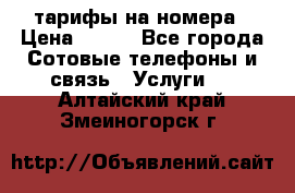 тарифы на номера › Цена ­ 100 - Все города Сотовые телефоны и связь » Услуги   . Алтайский край,Змеиногорск г.